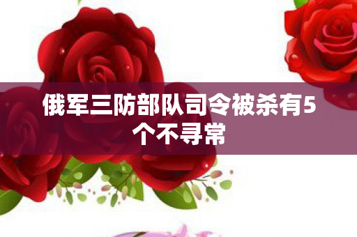 俄军三防部队司令被杀有5个不寻常