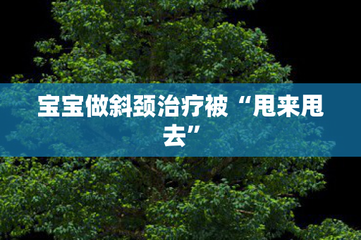 宝宝做斜颈治疗被“甩来甩去”