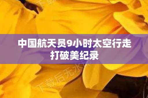 中国航天员9小时太空行走打破美纪录