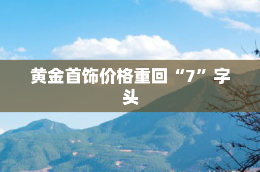 黄金首饰价格重回“7”字头