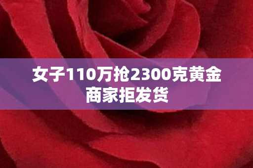 女子110万抢2300克黄金商家拒发货
