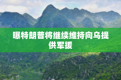 曝特朗普将继续维持向乌提供军援