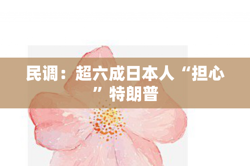 民调：超六成日本人“担心”特朗普