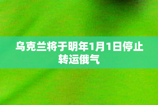 乌克兰将于明年1月1日停止转运俄气
