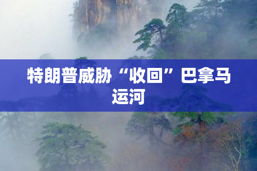 特朗普威胁“收回”巴拿马运河