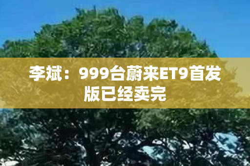 李斌：999台蔚来ET9首发版已经卖完