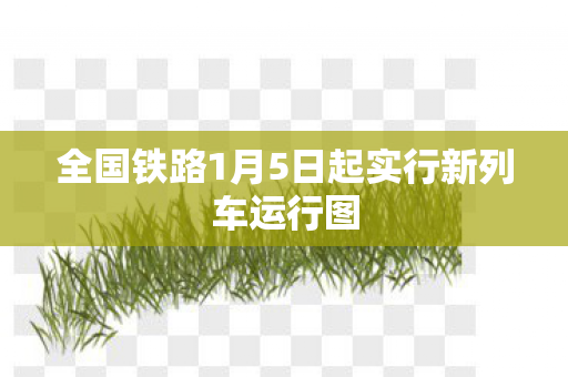 全国铁路1月5日起实行新列车运行图