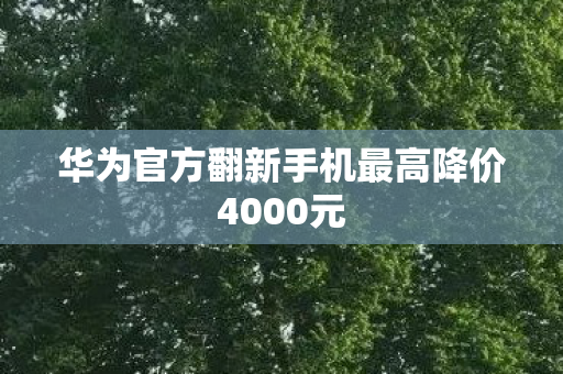 华为官方翻新手机最高降价4000元