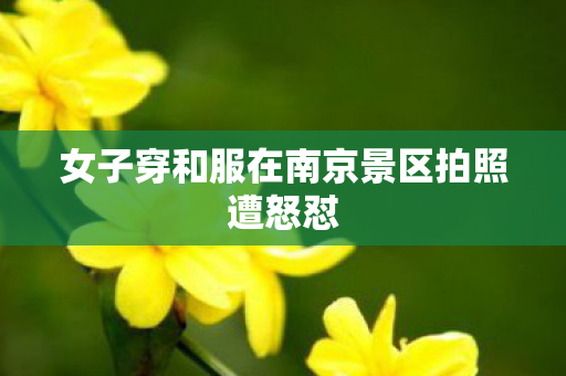 女子穿和服在南京景区拍照遭怒怼