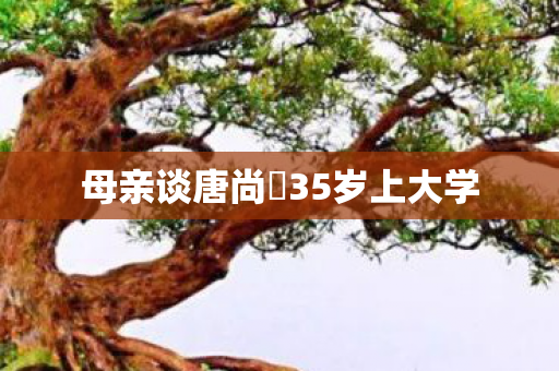 母亲谈唐尚珺35岁上大学