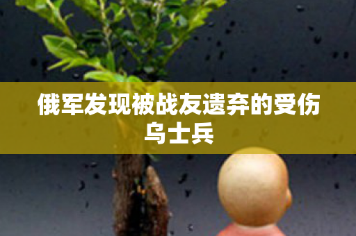 俄军发现被战友遗弃的受伤乌士兵