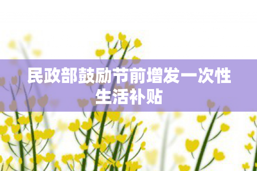 民政部鼓励节前增发一次性生活补贴