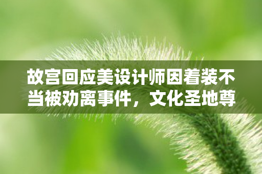 故宫回应美设计师因着装不当被劝离事件，文化圣地尊重与引导并重