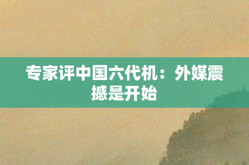 专家评中国六代机：外媒震撼是开始