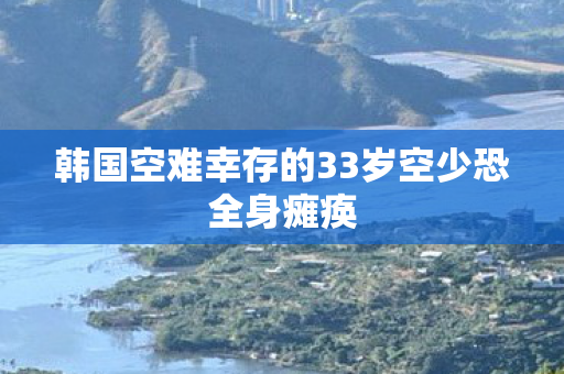 韩国空难幸存的33岁空少恐全身瘫痪