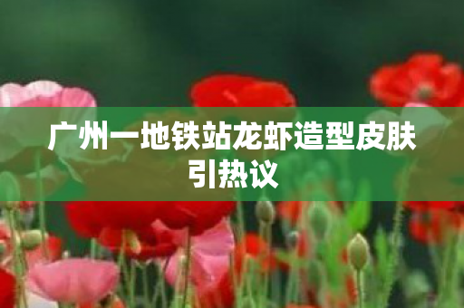 广州一地铁站龙虾造型皮肤引热议
