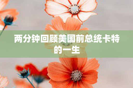 两分钟回顾美国前总统卡特的一生