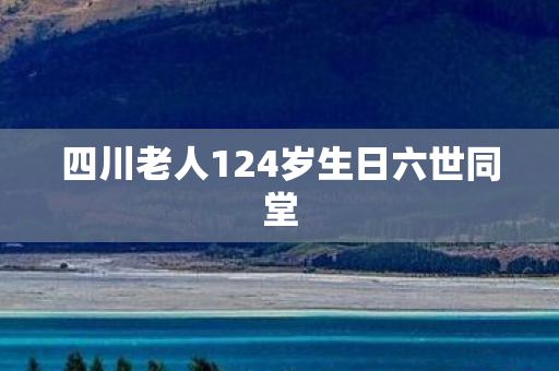 四川老人124岁生日六世同堂