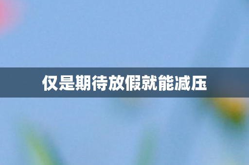 仅是期待放假就能减压