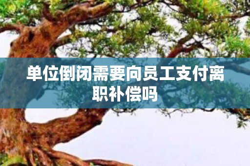 单位倒闭需要向员工支付离职补偿吗