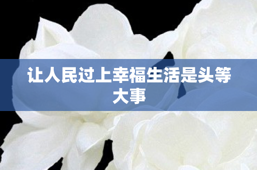 让人民过上幸福生活是头等大事