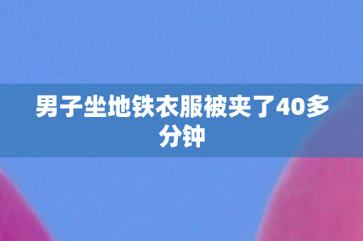 男子坐地铁衣服被夹了40多分钟