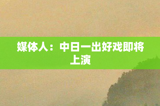 媒体人：中日一出好戏即将上演