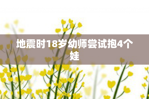 地震时18岁幼师尝试抱4个娃
