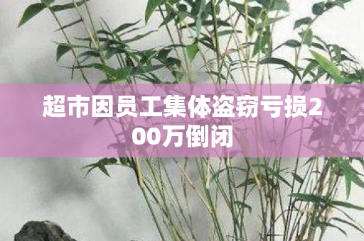 超市因员工集体盗窃亏损200万倒闭