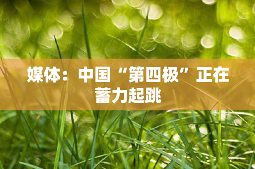 媒体：中国“第四极”正在蓄力起跳