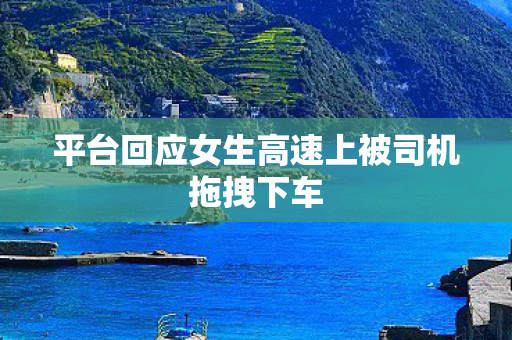 平台回应女生高速上被司机拖拽下车