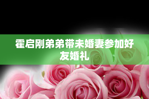 霍启刚弟弟带未婚妻参加好友婚礼