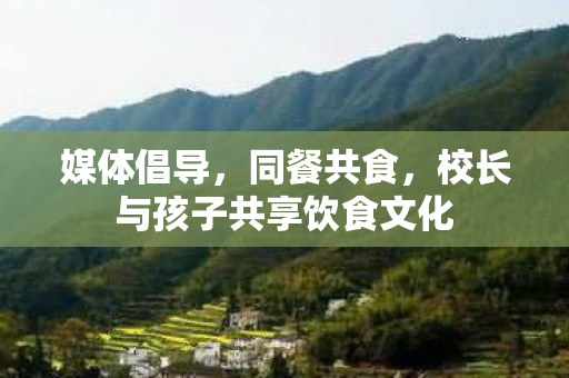 媒体倡导，同餐共食，校长与孩子共享饮食文化