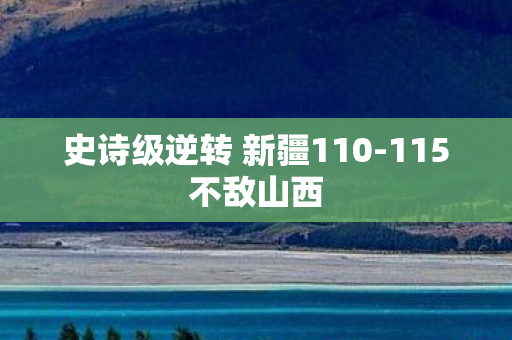 史诗级逆转 新疆110-115不敌山西