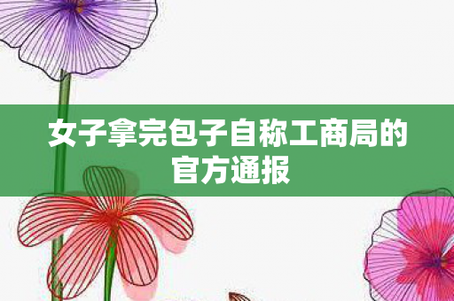 女子拿完包子自称工商局的 官方通报