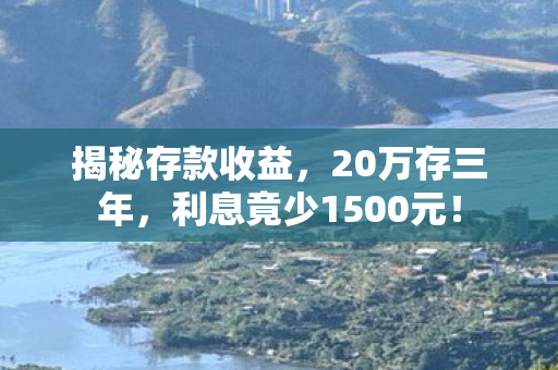 揭秘存款收益，20万存三年，利息竟少1500元！