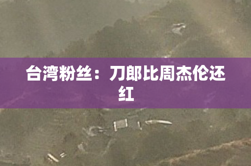 台湾粉丝：刀郎比周杰伦还红