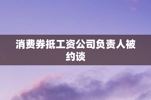 消费券抵工资公司负责人被约谈