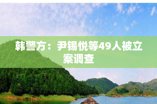 韩警方：尹锡悦等49人被立案调查