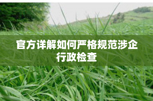 官方详解如何严格规范涉企行政检查