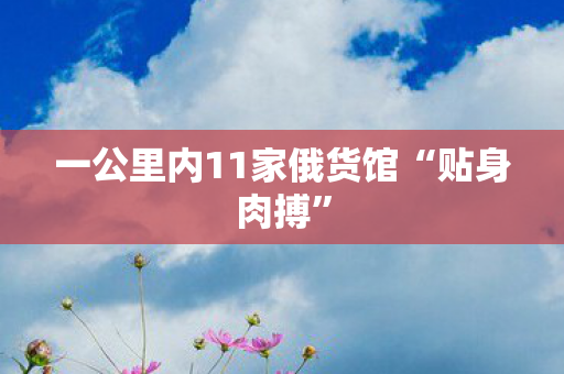 一公里内11家俄货馆“贴身肉搏”