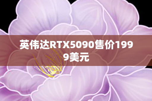 英伟达RTX5090售价1999美元