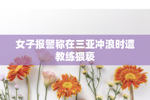 女子报警称在三亚冲浪时遭教练猥亵