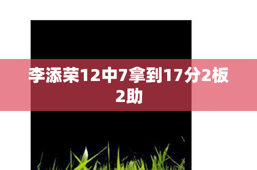 李添荣12中7拿到17分2板2助