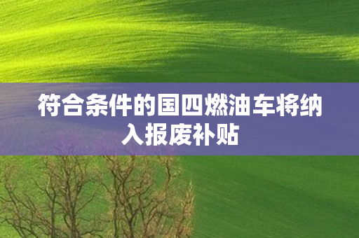 符合条件的国四燃油车将纳入报废补贴