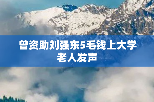 曾资助刘强东5毛钱上大学老人发声