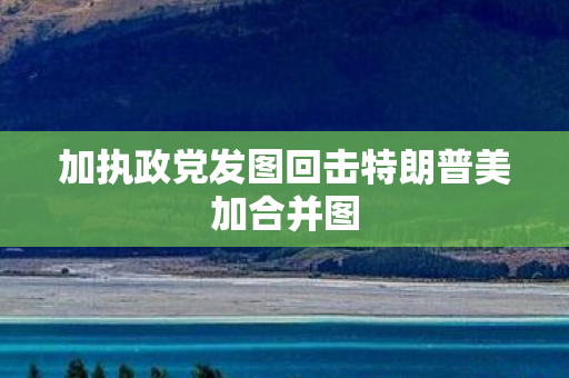 加执政党发图回击特朗普美加合并图