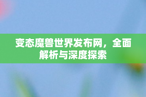 变态魔兽世界发布网，全面解析与深度探索
