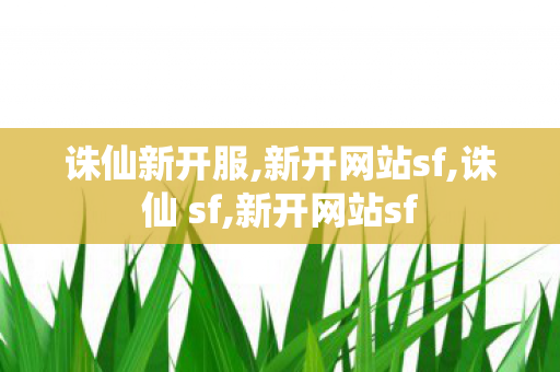 诛仙新开服,新开网站sf,诛仙 sf,新开网站sf