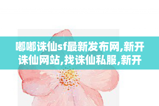 嘟嘟诛仙sf最新发布网,新开诛仙网站,找诛仙私服,新开诛仙网站